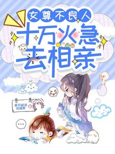 女尊不良人,十万火急去相亲全文免费阅读