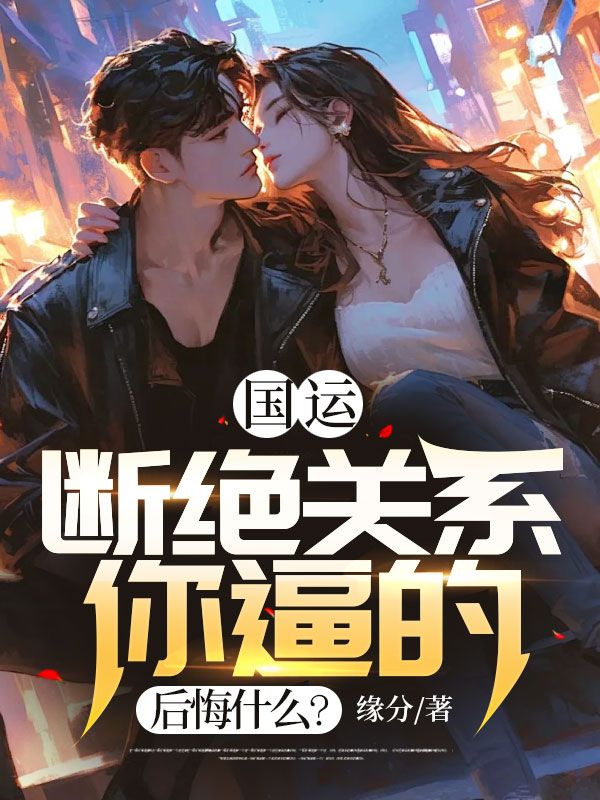 国运:断绝关系你逼的,后悔什么?全文免费阅读