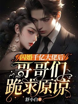 闪婚千亿大佬后,哥哥们跪求原谅全文免费阅读