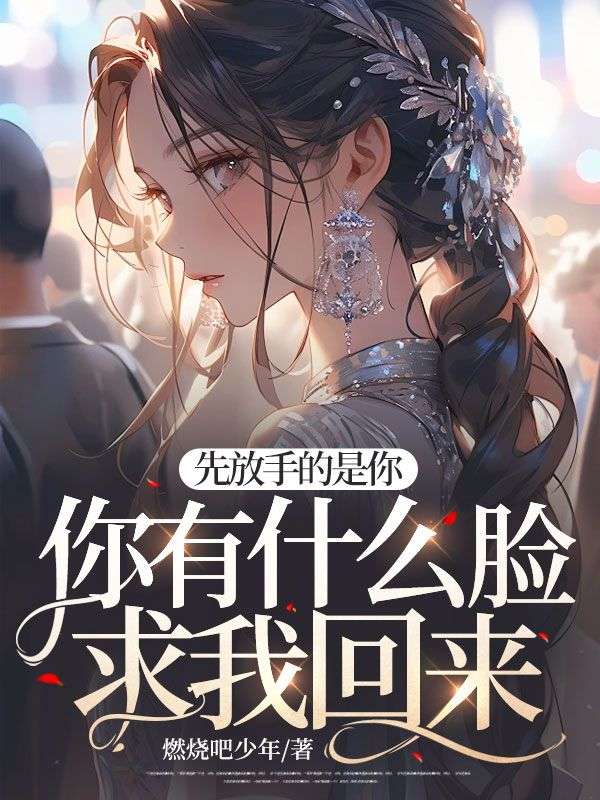 先放手的是你,你有什么脸求我回来?全文免费阅读