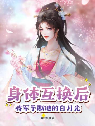 身体互换后,将军手撕他的白月光全文免费阅读