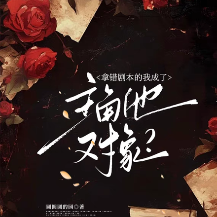 拿错剧本的我成了主角他对象?全文免费阅读