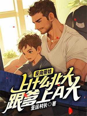 反向带娃:上什么北大,跟爹上a大全文免费阅读