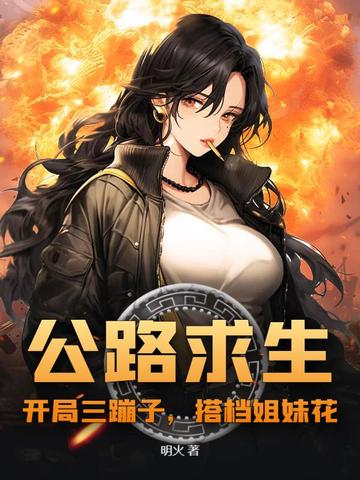 公路求生:开局三蹦子,搭档姐妹花全文免费阅读