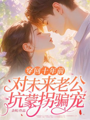 穿回十年前,对未来老公坑蒙拐骗宠全文免费阅读