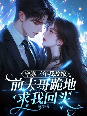 守寡三年后我改嫁,前夫哥跪地求我回头全文免费阅读