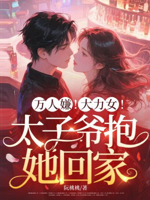 万人嫌!大力女!太子爷抱她回家全文免费阅读