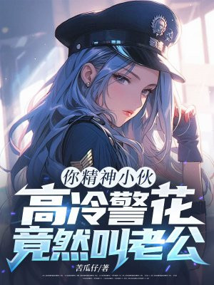 你精神小伙,高冷警花竟然叫老公?全文免费阅读