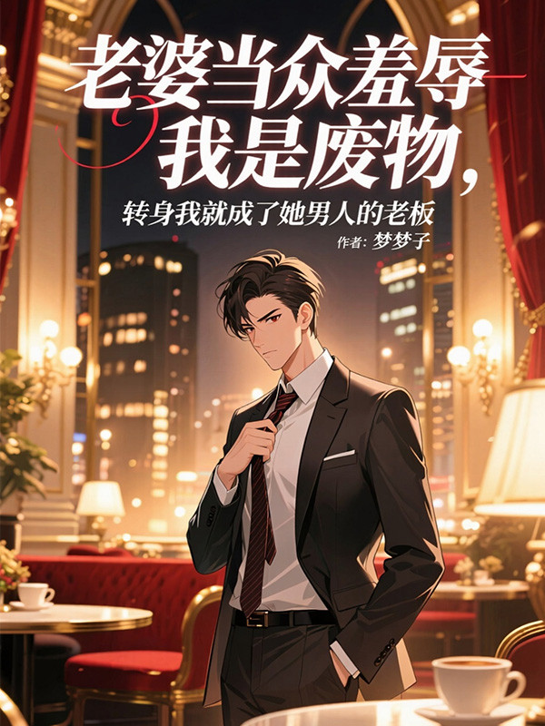 老婆当众羞辱我是废物,转身我就成了她男人的老板全文免费阅读