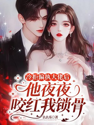冷拒偏执大佬后,他夜夜咬红我锁骨全文免费阅读