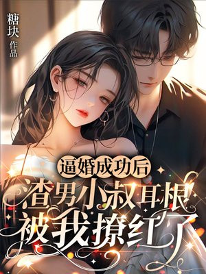 逼婚成功后,渣男小叔耳根被我撩红了全文免费阅读