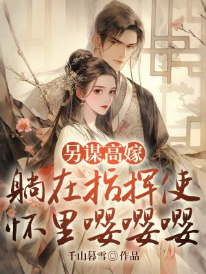 另谋高嫁,躺在指挥使怀里嘤嘤嘤全文免费阅读