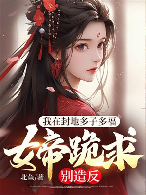 我在封地多子多福,女帝跪求别造反全文免费阅读