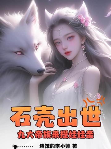 石壳出世,九大帝族来提娃娃亲全文免费阅读